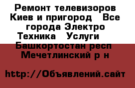 Ремонт телевизоров Киев и пригород - Все города Электро-Техника » Услуги   . Башкортостан респ.,Мечетлинский р-н